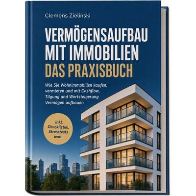 Vermögensaufbau mit Immobilien - Das Praxisbuch: Wie Sie Wohnimmobilien kaufen, vermieten und mit Cashflow, Tilgung und Wertsteigerung Vermögen