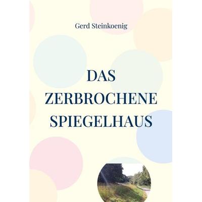 Das zerbrochene Spiegelhaus, Taschenbuch von Gerd Steinkoenig, BoD – Books on Demand, 978-3-696-35329-2