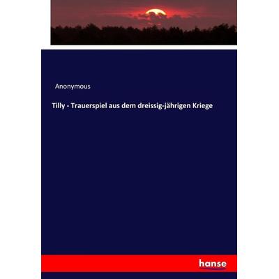 Tilly - Trauerspiel aus dem dreissig-jährigen Kriege, Taschenbuch von Anonymous, Hansebooks, 978-3-7446-7162-0