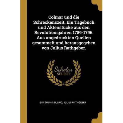 Colmar Und Die Schreckenszeit. Ein Tagebuch Und Aktenstücke Aus Den Revolutionsjahren 1789-1796. Aus Ungedruckten Quellen Gesammelt Und Herausgegeben,