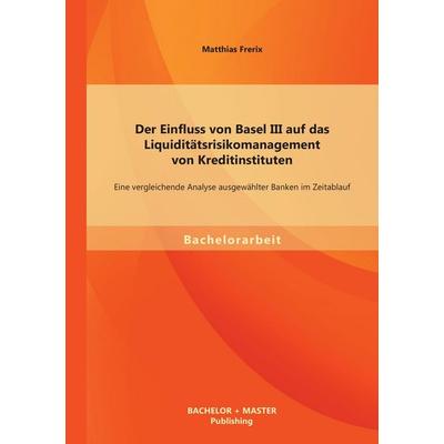 Der Einfluss von Basel III auf das Liquiditätsrisikomanagement von Kreditinstituten: Eine vergleichende Analyse ausgewählter Banken im Zeitablauf,