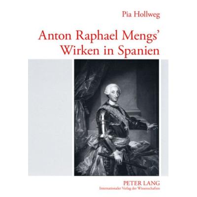 Anton Raphael Mengs’ Wirken in Spanien, Taschenbuch von Pia Hollweg, Peter Lang GmbH, Internationaler Verlag der Wissenschaften, 978-3-631-56263-5