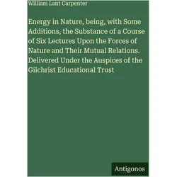 Energy in Nature, being, with Some Additions, the Substance of a Course of Six Lectures Upon th, Belletristik von William Lant Carpenter