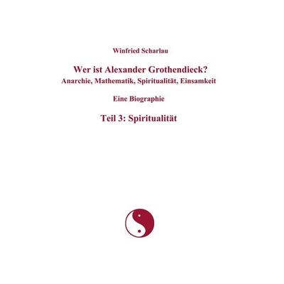 Wer ist Alexander Grothendieck? Anarchie, Mathematik, Spiritualität, Einsamkeit Eine Biographie Teil 3: Spiritualität, Taschenbuch von Winfried