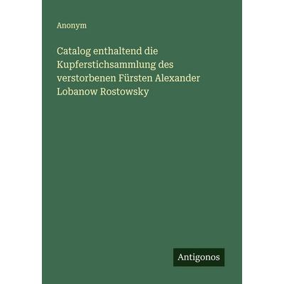 Catalog enthaltend die Kupferstichsammlung des verstorbenen Fürsten Alexander Lobanow Rostowsky, Taschenbuch von Anonym, Antigonos Verlag,