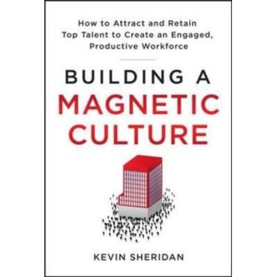 Building a Magnetic Culture: How to Attract and Retain Top Talent to Create an Engaged, Productive Workforce, Gebundene Ausgabe von Kevin Sheridan,