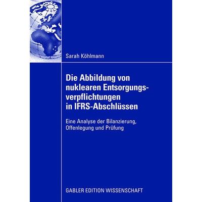 Die Abbildung von nuklearen Entsorgungsverpflichtungen in IFRS-Abschlüssen, Taschenbuch von Sarah Köhlmann, Betriebswirtschaftlicher Verlag Gabler,