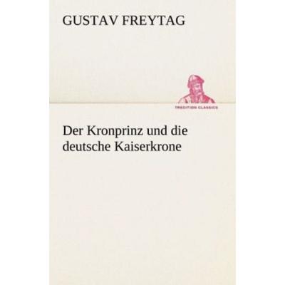 Der Kronprinz und die deutsche Kaiserkrone, Taschenbuch von Gustav Freytag, Tredition, 978-3-8424-0754-1