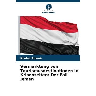 Vermarktung von Tourismusdestinationen in Krisenzeiten: Der Fall Jemen, Taschenbuch von Khaled Alduais, Verlag Unser Wissen, 978-620-8-89576-1