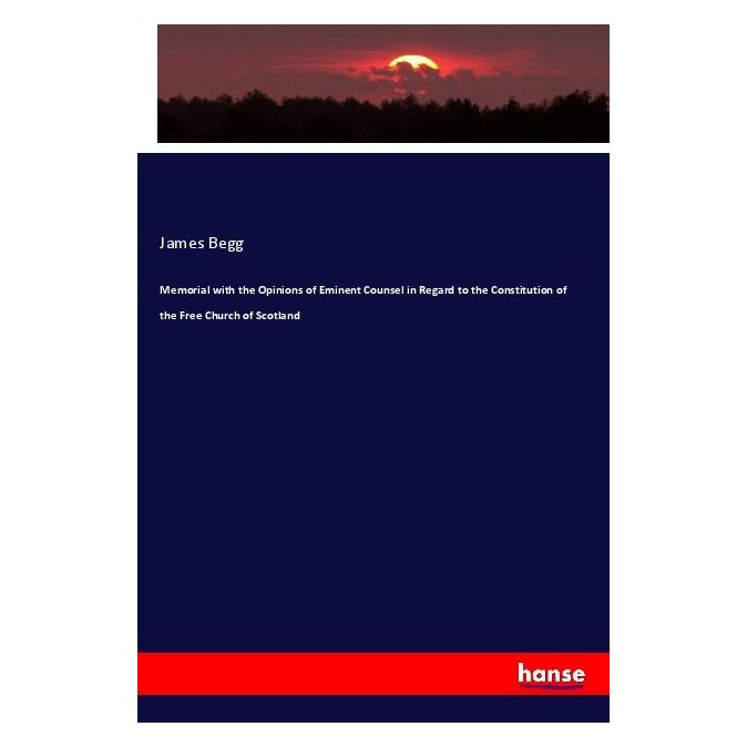 Hansebooks Memorial with the Opinions of Eminent Counsel in Regard to the Constitution of the Free Church of Sc (Englisch, Softcover, James Begg) (55969420)