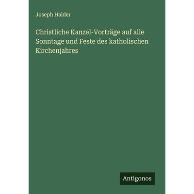 Christliche Kanzel-Vorträge auf alle Sonntage und Feste des katholischen Kirchenjahres, Gebundene Ausgabe von Joseph Halder, Antigonos Verlag,