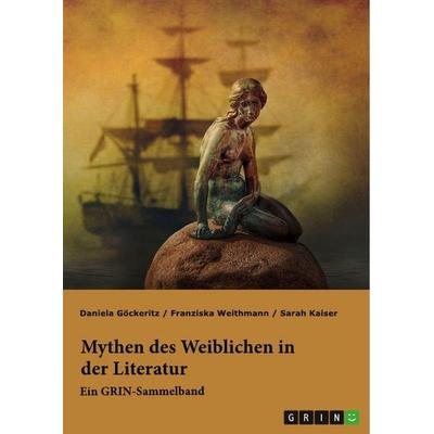 Mythen des Weiblichen in der Literatur. Nixe, Nymphe oder Meerjungfrau?, Taschenbuch von Franziska Weithmann,Sarah Kaiser,Daniela Göckeritz, GRIN,