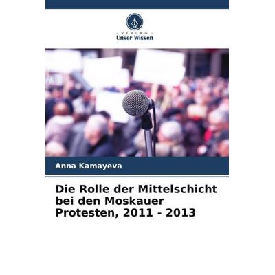 Die Rolle der Mittelschicht bei den Moskauer Protesten, 2011 - 2013, Taschenbuch von Anna Kamayeva, Verlag Unser Wissen, 978-620-5-20088-9
