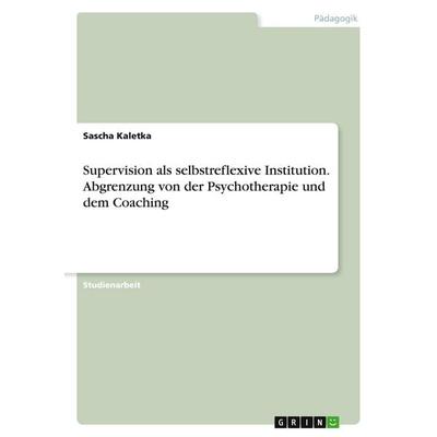 Supervision als selbstreflexive Institution. Abgrenzung von der Psychotherapie und dem Coaching, Taschenbuch von Sascha Kaletka, GRIN,