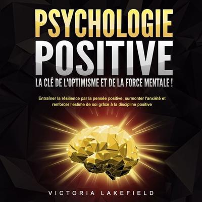 PSYCHOLOGIE POSITIVE - La clé de l'optimisme et de la force mentale !: Entraîner la résilience par la pensée positive, surmonter l'anxiété et
