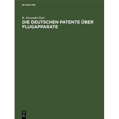 Die deutschen Patente über Flugapparate, Gebundene Ausgabe von B. Alexander-Katz, De Gruyter Mouton, 978-3-11-260875-3