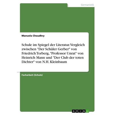 Schule im Spiegel der Literatur. Vergleich zwischen 'Der Schüler Gerber' von Friedrich Torberg, 'Professor Unrat' von Heinrich Mann und 'Der Club der