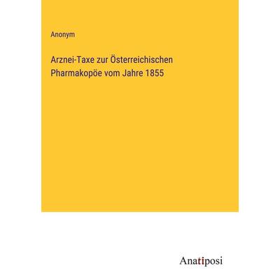 Arznei-Taxe zur Österreichischen Pharmakopöe vom Jahre 1855, Gebundene Ausgabe von Anonym, Anatiposi Verlag, 978-3-382-00877-2