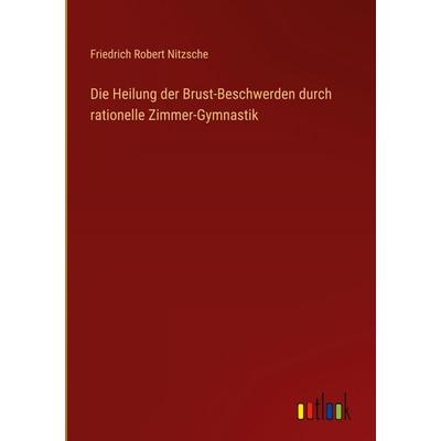 Die Heilung der Brust-Beschwerden durch rationelle Zimmer-Gymnastik, Gebundene Ausgabe von Friedrich Robert Nitzsche, Outlook, 978-3-368-38688-7