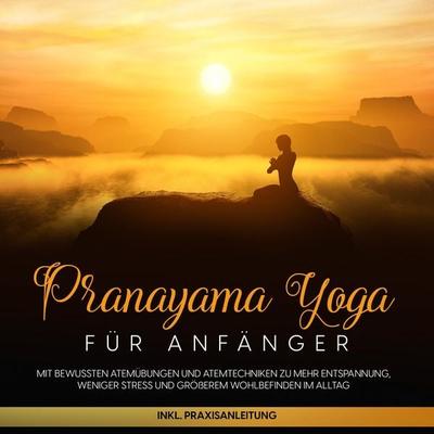 Pranayama Yoga für Anfänger: Mit bewussten Atemübungen und Atemtechniken zu mehr Entspannung, weniger Stress und größerem Wohlbefinden im Alltag -