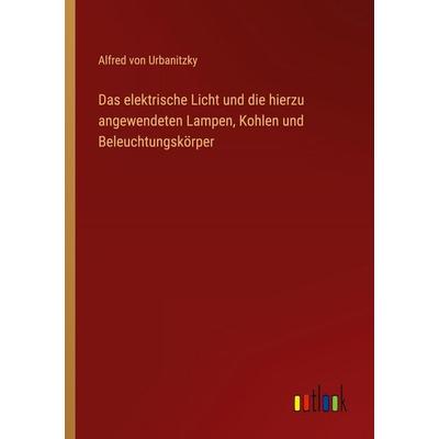 Das elektrische Licht und die hierzu angewendeten Lampen, Kohlen und Beleuchtungskörper, Taschenbuch von Alfred Urbanitzky, Outlook, 978-3-368-53383-0