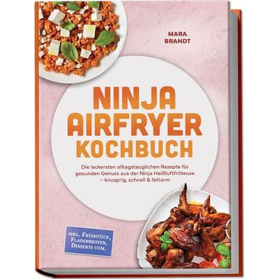 Ninja Airfryer Kochbuch: Die leckersten alltagstauglichen Rezepte für gesunden Genuss aus der Ninja Heißluftfritteuse – knusprig, schnell & fettarm –