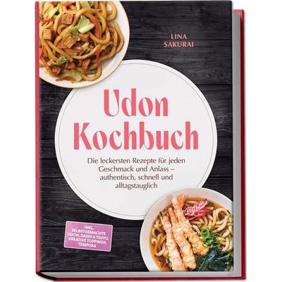 Udon Kochbuch: Die leckersten Rezepte für jeden Geschmack und Anlass – authentisch, schnell und alltagstauglich – inkl. selbstgemachte Udon, Dashi &