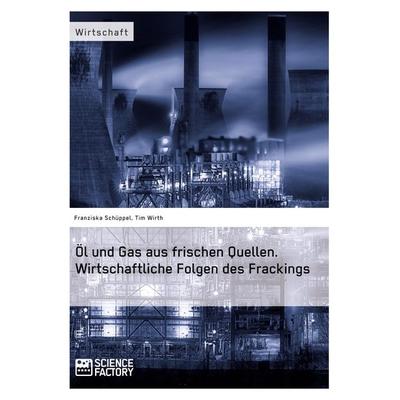 Öl und Gas aus frischen Quellen. Wirtschaftliche Folgen des Frackings, Taschenbuch von Franziska Schüppel,Tim Wirth, ScienceFactory, 978-3-95687-924-1