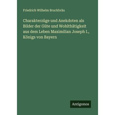 Charakterzüge und Anekdoten als Bilder der Güte und Wohlthätigkeit aus dem Leben Maximilian Joseph I., Königs von Bayern, Taschenbuch von Friedrich