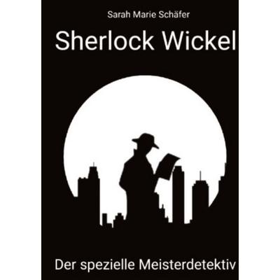 Schäfer, S: Sherlock Wickel - Der spezielle Meisterdetektiv, Gebundene Ausgabe von Sarah Marie Schäfer, Tredition, 978-3-347-92548-9