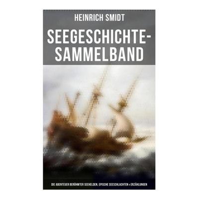 Seegeschichte-Sammelband: Die Abenteuer berühmter Seehelden, Epische Seeschlachten & Erzählungen, Taschenbuch von Heinrich Smidt, Musaicum Books,
