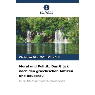 Moral und Politik. Das Glück nach den griechischen Antiken und Rousseau, Taschenbuch von Christian Dior MOULOUNGUI, Verlag Unser Wissen,