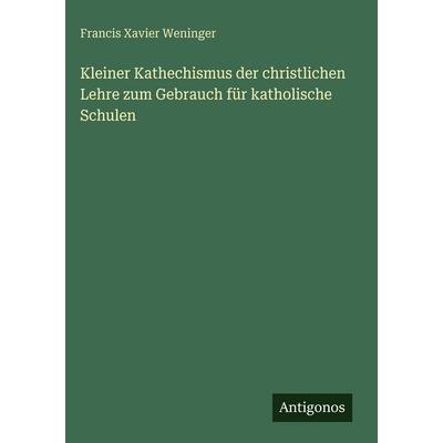Kleiner Kathechismus der christlichen Lehre zum Gebrauch für katholische Schulen, Gebundene Ausgabe von Francis Xavier Weninger, Antigonos Verlag,