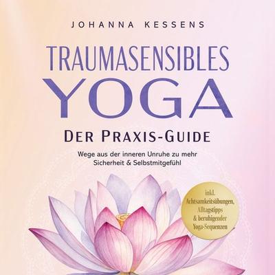 Traumasensibles Yoga - Der Praxis-Guide: Wege aus der inneren Unruhe zu mehr Sicherheit & Selbstmitgefühl – inkl. Achtsamkeitsübungen, Alltagstipps &