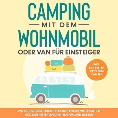 Camping mit dem Wohnmobil oder Van für Einsteiger: Wie Sie Ihre Reise einfach planen, entspannt angehen und den perfekten Camping-Urlaub erleben -
