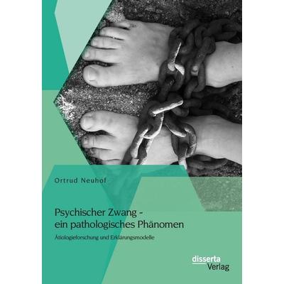 Psychischer Zwang - ein pathologisches Phänomen: Ätiologieforschung und Erklärungsmodelle, Taschenbuch von Ortrud Neuhof, Disserta Verlag,