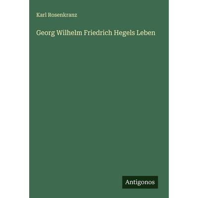 Georg Wilhelm Friedrich Hegels Leben, Gebundene Ausgabe von Karl Rosenkranz, Antigonos Verlag, 978-3-563-14901-0