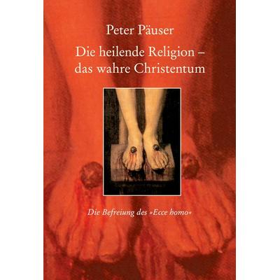 Die heilende Religion - das wahre Christentum, Gebundene Ausgabe von Peter Päuser, BoD – Books on Demand, 978-3-8334-4294-0