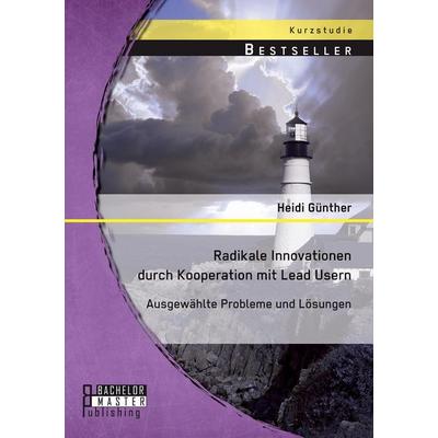 Radikale Innovationen durch Kooperation mit Lead Usern: Ausgewählte Probleme und Lösungen, Taschenbuch von Heidi Günther, Bachelor + Master