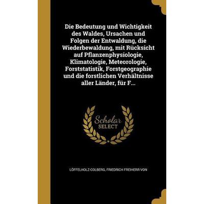 Die Bedeutung und Wichtigkeit des Waldes, Ursachen und Folgen der Entwaldung, die Wiederbewaldung, mit Rücksicht auf Pflanzenphysiologie,