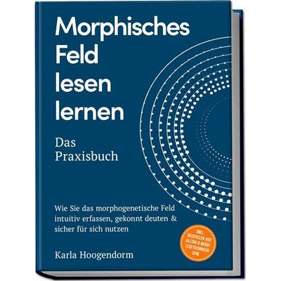 Morphisches Feld lesen lernen – Das Praxisbuch: Wie Sie das morphogenetische Feld intuitiv erfassen, gekonnt deuten & sicher für sich nutzen – inkl.