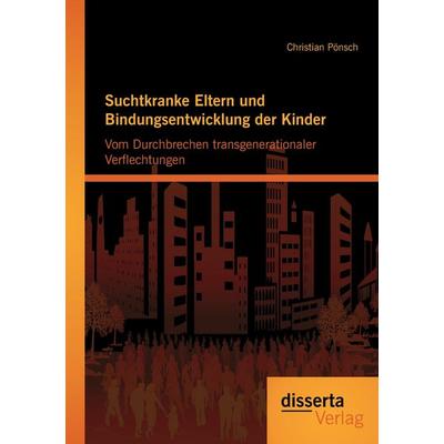 Suchtkranke Eltern und Bindungsentwicklung der Kinder: Vom Durchbrechen transgenerationaler Verflechtungen, Taschenbuch von Christian Pönsch, Disserta