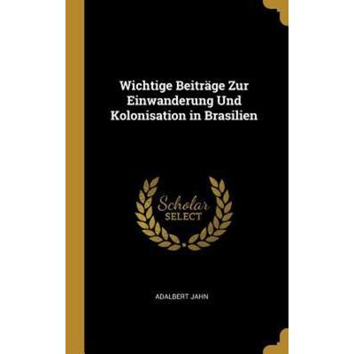 Wichtige Beiträge Zur Einwanderung Und Kolonisation in Brasilien, Gebundene Ausgabe von Adalbert Jahn, Creative Media Partners, LLC, 978-0-270-98085-1