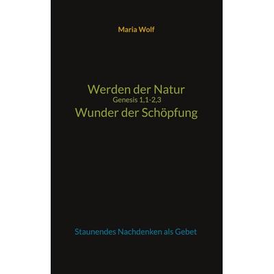 Werden der Natur - Genesis 1,1-2,3 - Wunder der Schöpfung, Taschenbuch von Maria Wolf, BoD – Books on Demand, 978-3-7347-5590-3