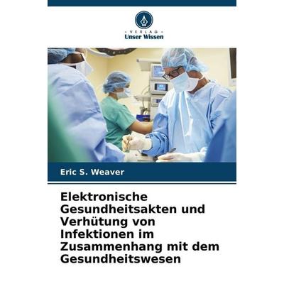 Elektronische Gesundheitsakten und Verhütung von Infektionen im Zusammenhang mit dem Gesundheitswesen, Taschenbuch von Eric S. Weaver, Verlag Unser