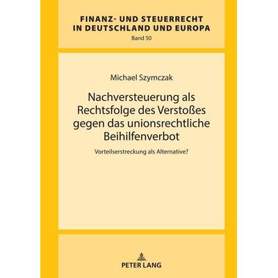 Nachversteuerung als Rechtsfolge des Verstoßes gegen das unionsrechtliche Beihilfenverbot, Gebundene Ausgabe von Michael Szymczak, Peter Lang GmbH,