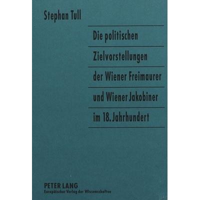 Die politischen Zielvorstellungen der Wiener Freimaurer und Wiener Jakobiner im 18. Jahrhundert, Gebundene Ausgabe von Stephan Tull, Peter Lang GmbH,