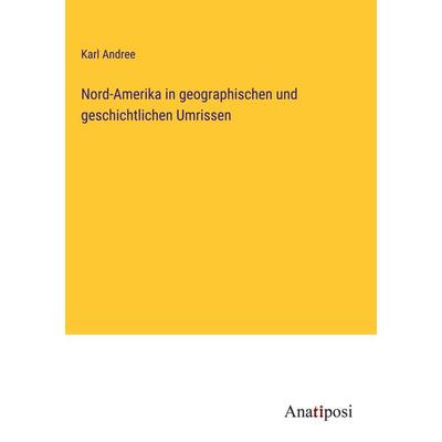 Nord-Amerika in geographischen und geschichtlichen Umrissen, Gebundene Ausgabe von Karl Andree, Anatiposi Verlag, 978-3-382-03613-3