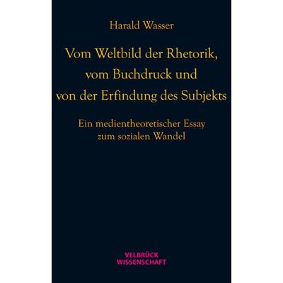 Vom Weltbild der Rhetorik, vom Buchdruck und von der Erfindung des Subjekts, Gebundene Ausgabe von Harald Wasser, Velbrück, 978-3-942393-24-9