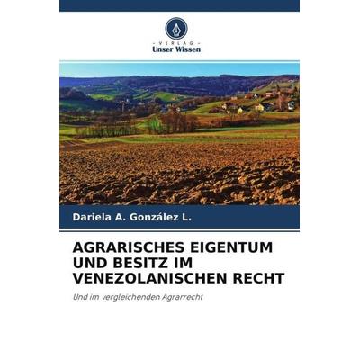 Agrarisches Eigentum und Besitz im Venezolanischen Recht, Taschenbuch von Dariela A. González L., Verlag Unser Wissen, 978-620-4-77375-9